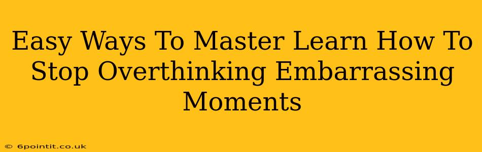 Easy Ways To Master Learn How To Stop Overthinking Embarrassing Moments