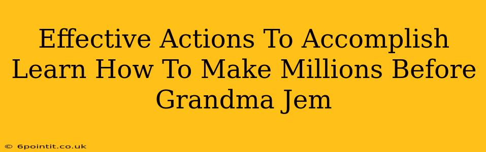 Effective Actions To Accomplish Learn How To Make Millions Before Grandma Jem