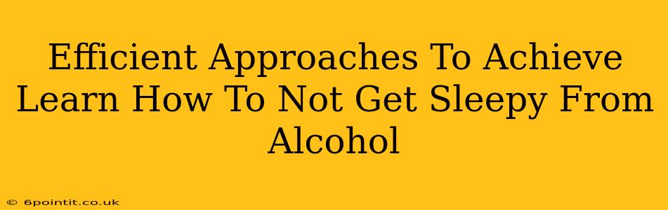 Efficient Approaches To Achieve Learn How To Not Get Sleepy From Alcohol