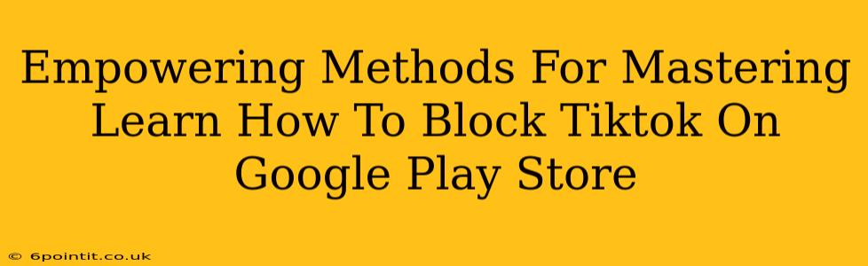 Empowering Methods For Mastering Learn How To Block Tiktok On Google Play Store