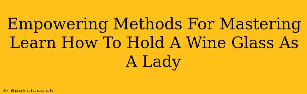 Empowering Methods For Mastering Learn How To Hold A Wine Glass As A Lady