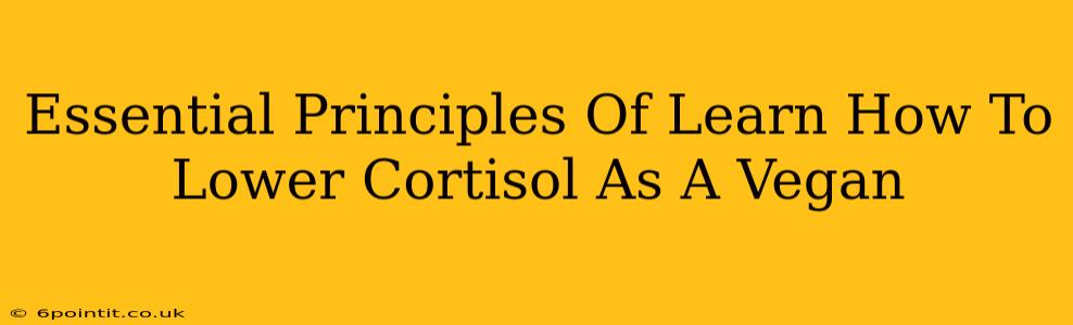 Essential Principles Of Learn How To Lower Cortisol As A Vegan