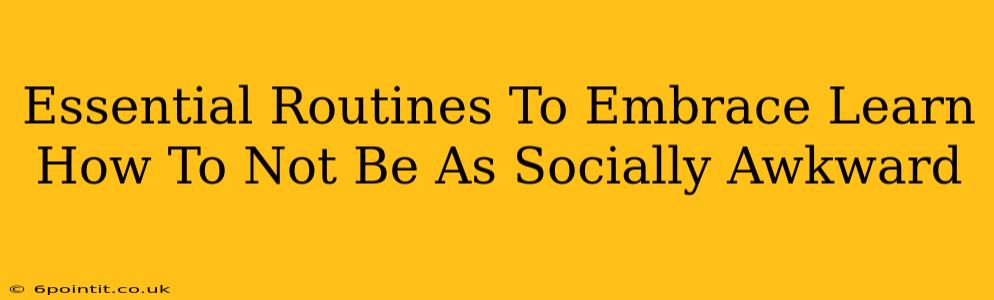 Essential Routines To Embrace Learn How To Not Be As Socially Awkward