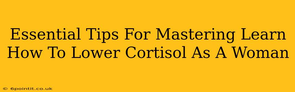 Essential Tips For Mastering Learn How To Lower Cortisol As A Woman