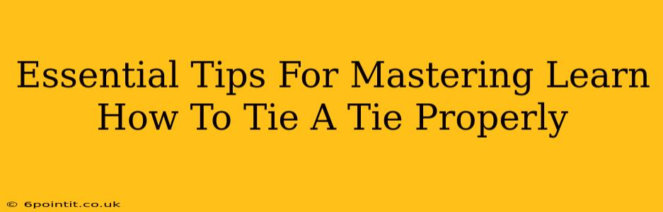 Essential Tips For Mastering Learn How To Tie A Tie Properly