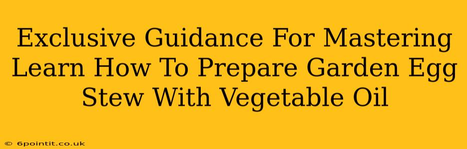 Exclusive Guidance For Mastering Learn How To Prepare Garden Egg Stew With Vegetable Oil