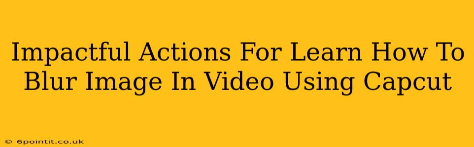 Impactful Actions For Learn How To Blur Image In Video Using Capcut