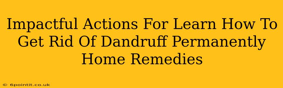 Impactful Actions For Learn How To Get Rid Of Dandruff Permanently Home Remedies