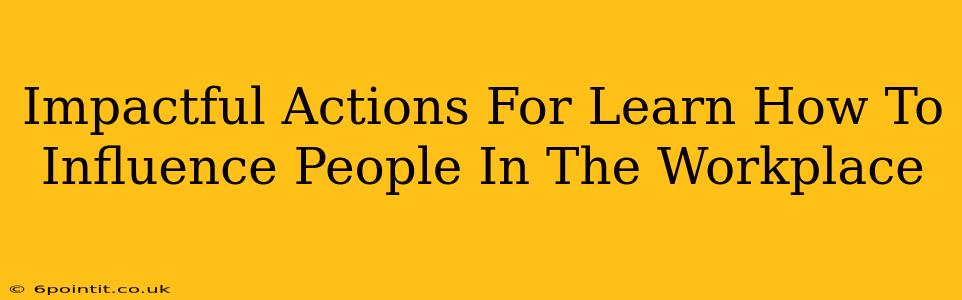 Impactful Actions For Learn How To Influence People In The Workplace