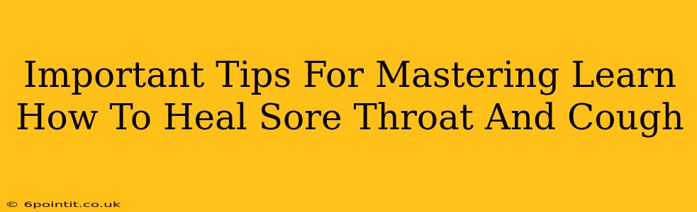 Important Tips For Mastering Learn How To Heal Sore Throat And Cough