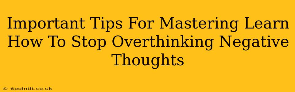 Important Tips For Mastering Learn How To Stop Overthinking Negative Thoughts