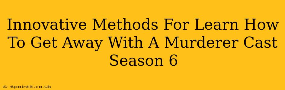 Innovative Methods For Learn How To Get Away With A Murderer Cast Season 6