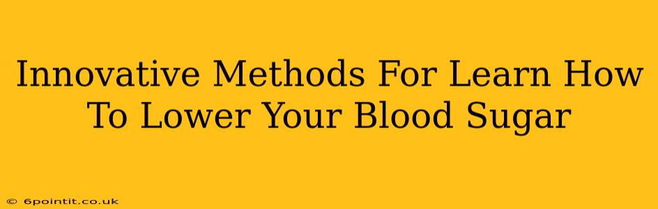 Innovative Methods For Learn How To Lower Your Blood Sugar