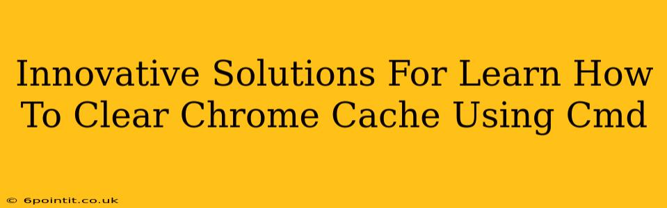 Innovative Solutions For Learn How To Clear Chrome Cache Using Cmd