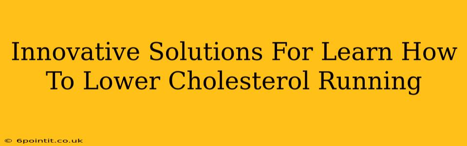 Innovative Solutions For Learn How To Lower Cholesterol Running