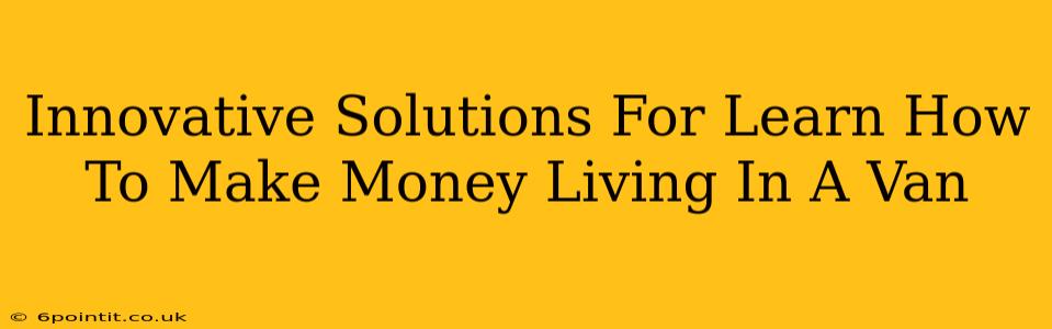 Innovative Solutions For Learn How To Make Money Living In A Van