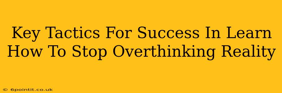 Key Tactics For Success In Learn How To Stop Overthinking Reality