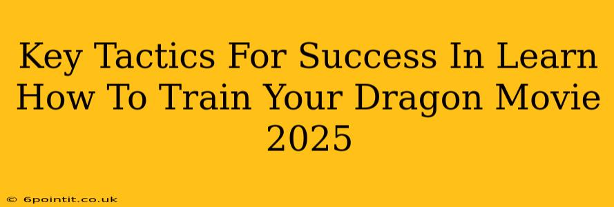 Key Tactics For Success In Learn How To Train Your Dragon Movie 2025