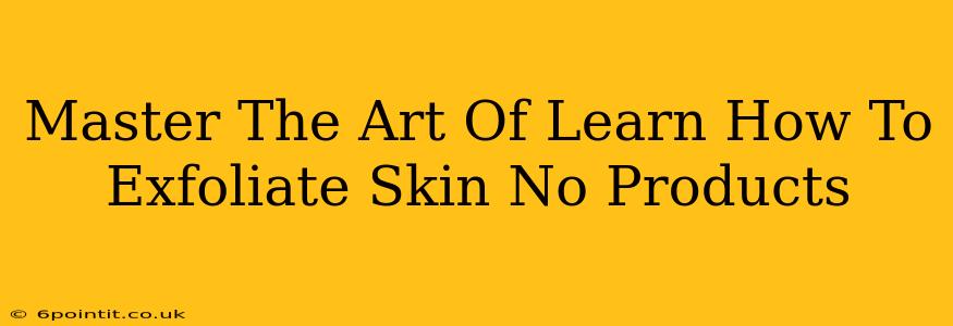 Master The Art Of Learn How To Exfoliate Skin No Products