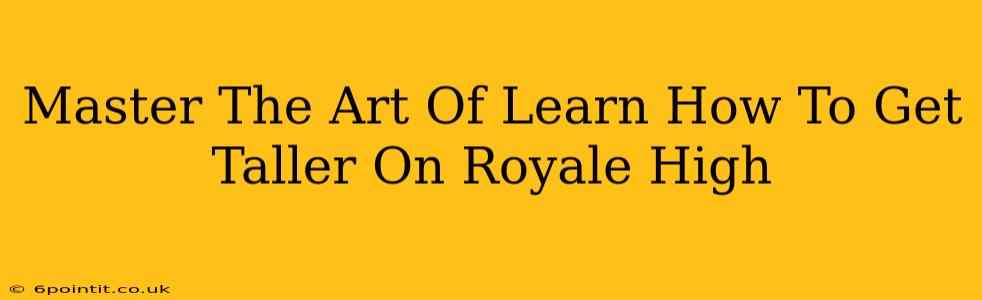 Master The Art Of Learn How To Get Taller On Royale High