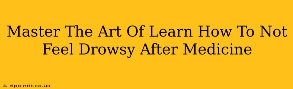 Master The Art Of Learn How To Not Feel Drowsy After Medicine