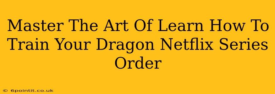 Master The Art Of Learn How To Train Your Dragon Netflix Series Order