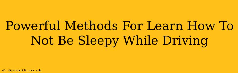 Powerful Methods For Learn How To Not Be Sleepy While Driving