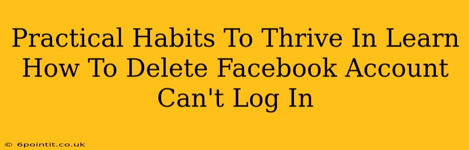 Practical Habits To Thrive In Learn How To Delete Facebook Account Can't Log In