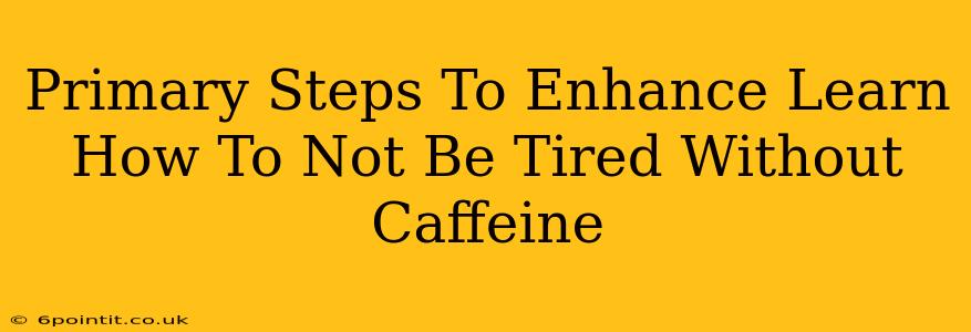 Primary Steps To Enhance Learn How To Not Be Tired Without Caffeine