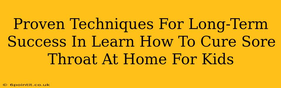 Proven Techniques For Long-Term Success In Learn How To Cure Sore Throat At Home For Kids