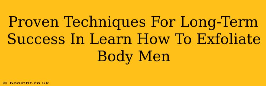 Proven Techniques For Long-Term Success In Learn How To Exfoliate Body Men