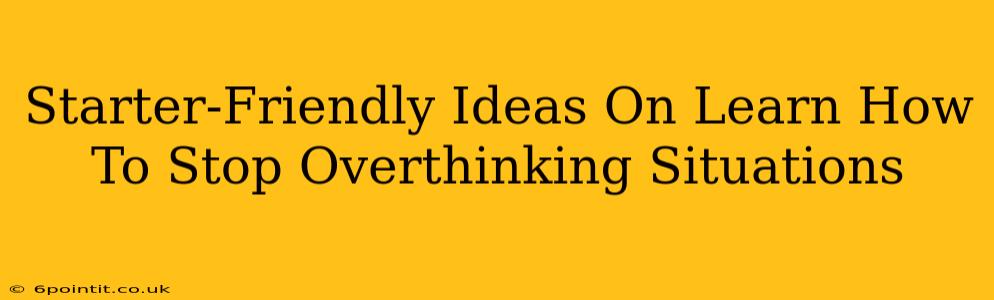 Starter-Friendly Ideas On Learn How To Stop Overthinking Situations