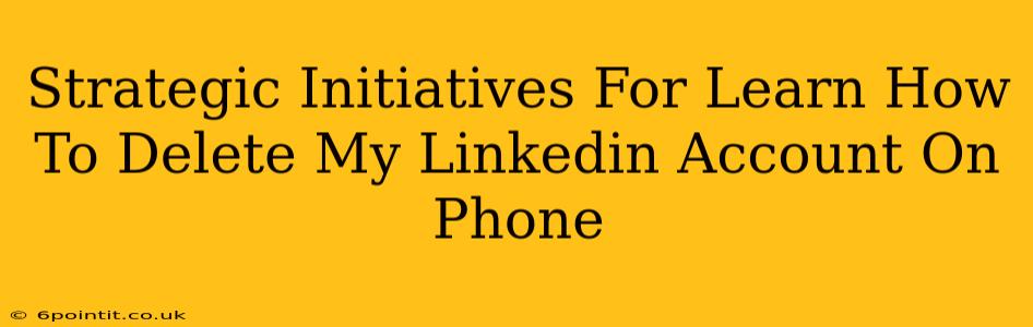 Strategic Initiatives For Learn How To Delete My Linkedin Account On Phone