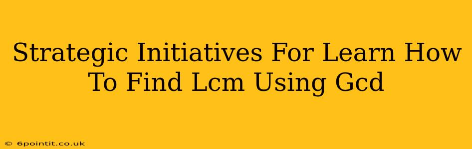 Strategic Initiatives For Learn How To Find Lcm Using Gcd