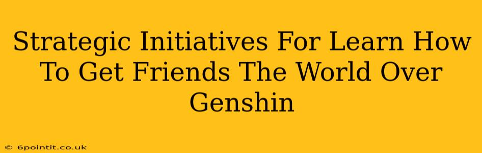 Strategic Initiatives For Learn How To Get Friends The World Over Genshin