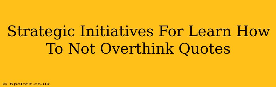 Strategic Initiatives For Learn How To Not Overthink Quotes