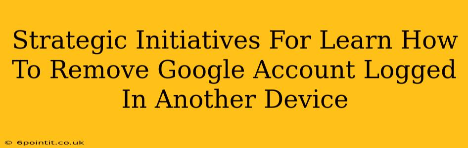 Strategic Initiatives For Learn How To Remove Google Account Logged In Another Device