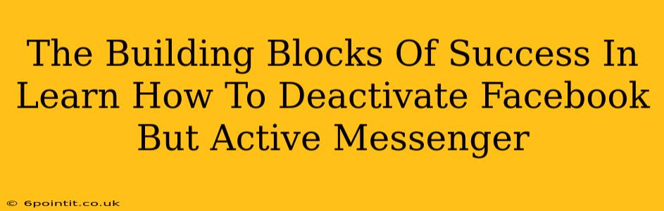 The Building Blocks Of Success In Learn How To Deactivate Facebook But Active Messenger