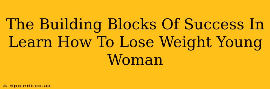 The Building Blocks Of Success In Learn How To Lose Weight Young Woman