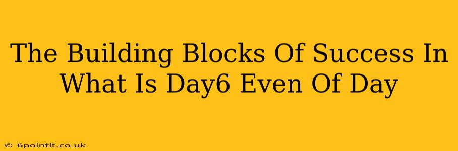 The Building Blocks Of Success In What Is Day6 Even Of Day