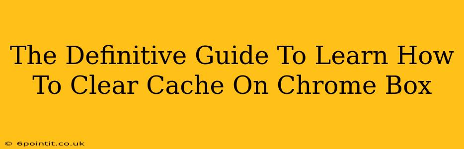 The Definitive Guide To Learn How To Clear Cache On Chrome Box