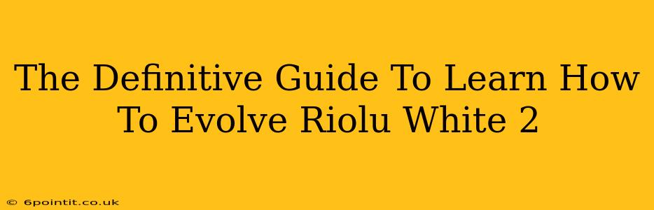 The Definitive Guide To Learn How To Evolve Riolu White 2