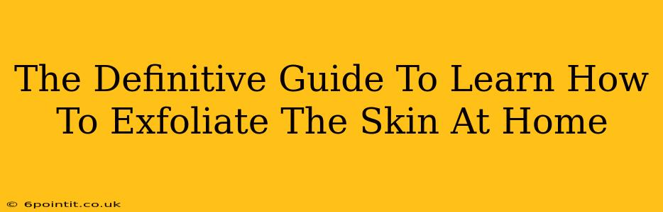 The Definitive Guide To Learn How To Exfoliate The Skin At Home