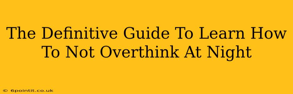 The Definitive Guide To Learn How To Not Overthink At Night