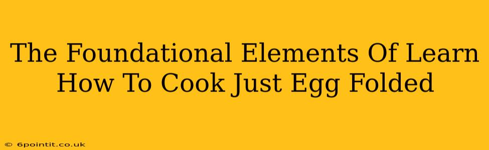 The Foundational Elements Of Learn How To Cook Just Egg Folded