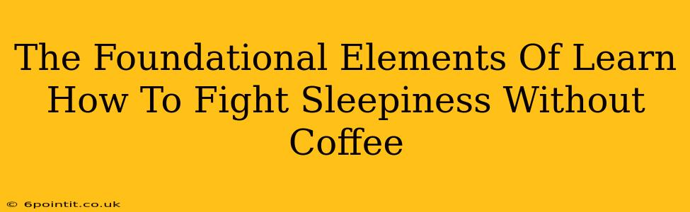 The Foundational Elements Of Learn How To Fight Sleepiness Without Coffee