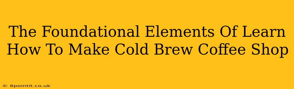 The Foundational Elements Of Learn How To Make Cold Brew Coffee Shop