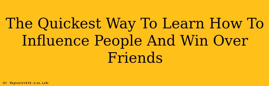 The Quickest Way To Learn How To Influence People And Win Over Friends