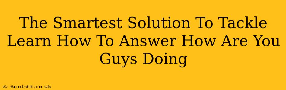 The Smartest Solution To Tackle Learn How To Answer How Are You Guys Doing