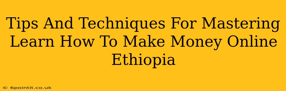 Tips And Techniques For Mastering Learn How To Make Money Online Ethiopia